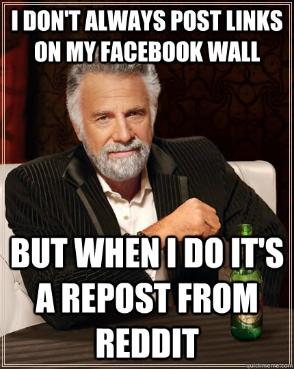 I don't always post links on my facebook wall But when I do it's a repost from reddit  The Most Interesting Man In The World