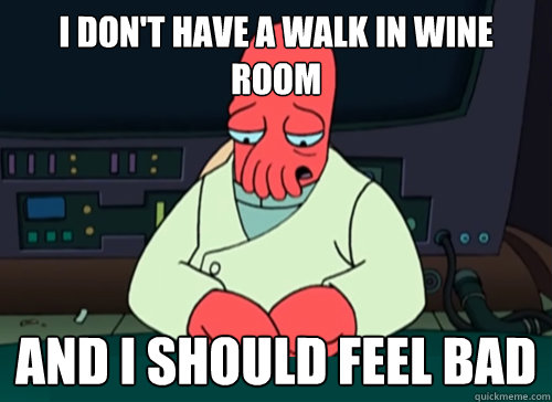 I don't have a walk in wine room and I should feel bad  sad zoidberg