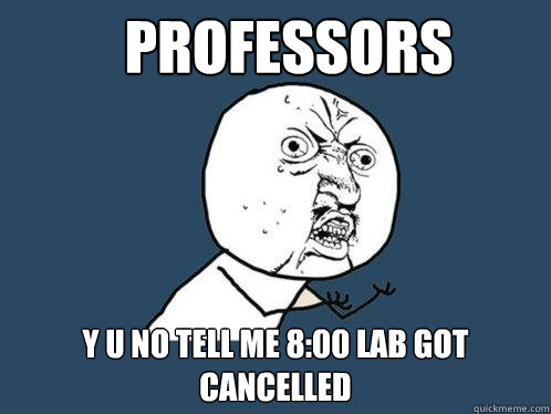 Professors y u no tell me 8:00 lab got cancelled  Y U No