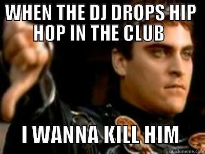 WHEN THE DJ DROPS HIP HOP IN THE CLUB        I WANNA KILL HIM      Downvoting Roman