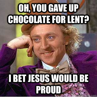 Oh, you gave up chocolate for lent? I bet jesus would be proud  Condescending Wonka