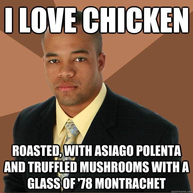 I love chicken Roasted, with Asiago Polenta and Truffled Mushrooms with a glass of '78 montrachet - I love chicken Roasted, with Asiago Polenta and Truffled Mushrooms with a glass of '78 montrachet  Successful Black Man