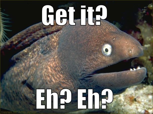 GET IT? EH? EH? Bad Joke Eel