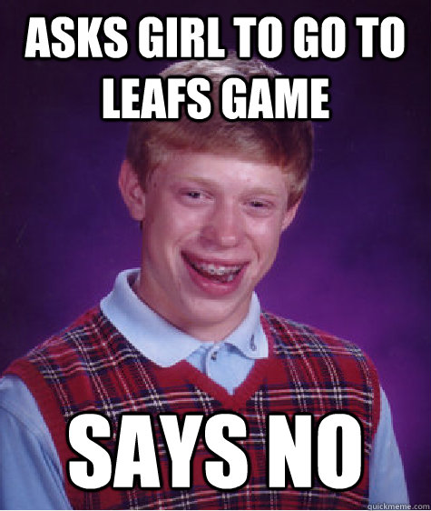 Asks girl to go to Leafs Game says No  Bad Luck Brian