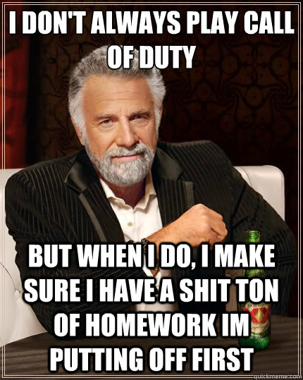 i don't always play call of duty But when i do, i make sure i have a shit ton of homework im putting off first  The Most Interesting Man In The World