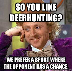 So you like deerhunting? We prefer a sport where the opponent has a chance. - So you like deerhunting? We prefer a sport where the opponent has a chance.  Condescending Wonka