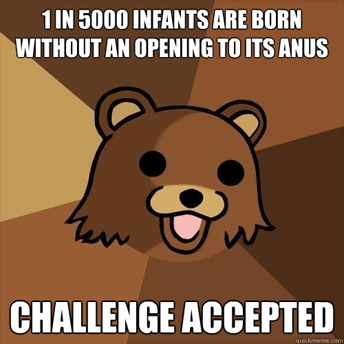 1 in 5000 infants are born without an opening to its anus challenge accepted - 1 in 5000 infants are born without an opening to its anus challenge accepted  Pedobear