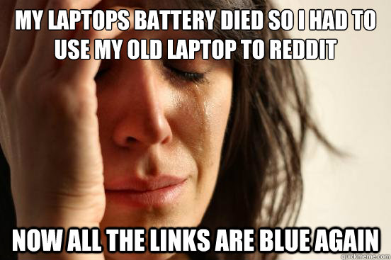 my laptops battery died so i had to use my old laptop to reddit now all the links are blue again - my laptops battery died so i had to use my old laptop to reddit now all the links are blue again  First World Problems