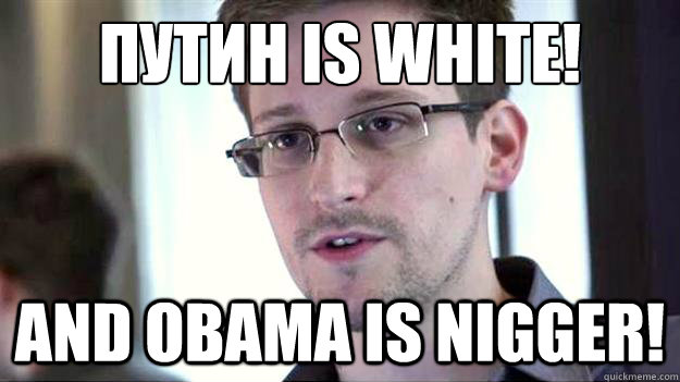 ПУТИН IS WHITE! AND OBAMA IS NIGGER!  Edward Snowden