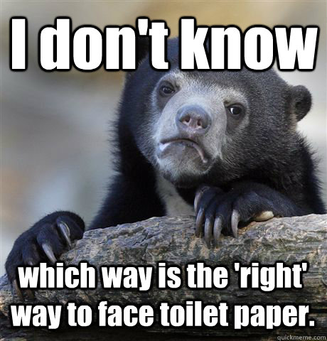 I don't know which way is the 'right' way to face toilet paper.  Confession Bear