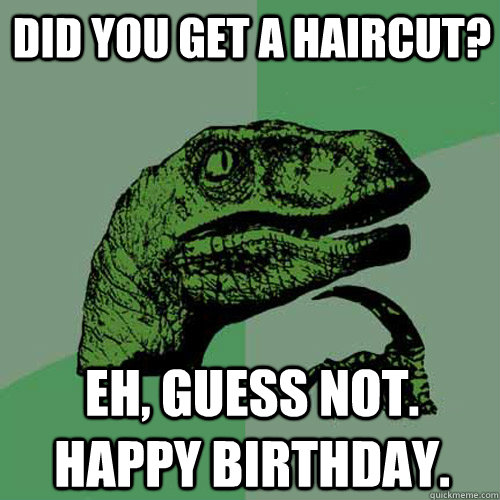 Did YOU GET A HaIRCUT? Eh, guess not. Happy birthday.  Philosoraptor