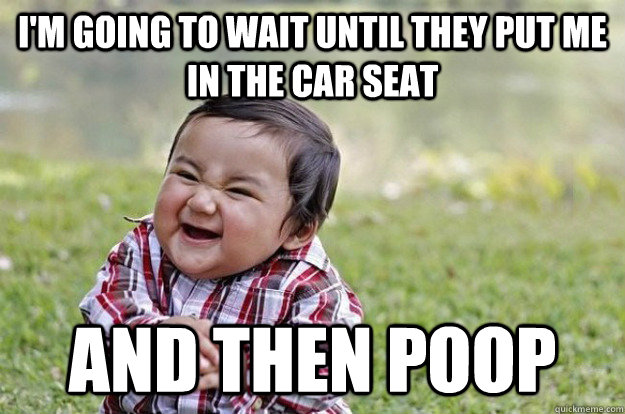 I'm going to wait until they put me in the car seat And then poop  