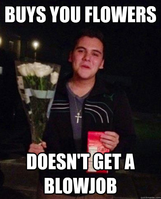 buys you flowers doesn't get a blowjob  Friendzone Johnny