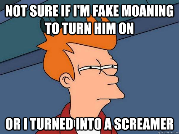 Not sure if I'm fake moaning to turn him on Or I turned into a screamer - Not sure if I'm fake moaning to turn him on Or I turned into a screamer  Futurama Fry