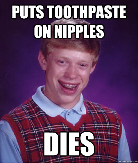 puts toothpaste on nipples dies  Bad Luck Brian