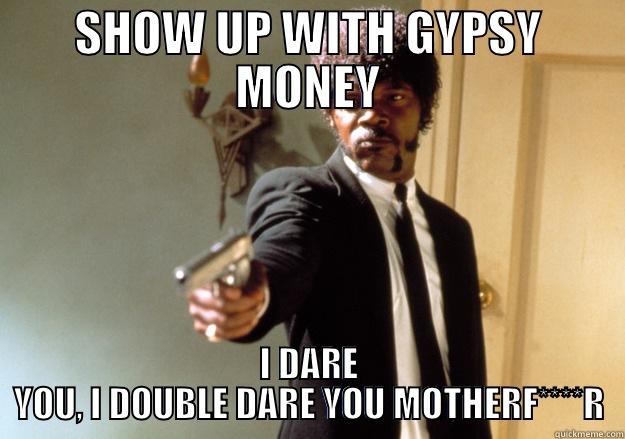 SHOW UP WITH GYPSY MONEY I DARE YOU, I DOUBLE DARE YOU MOTHERF****R Samuel L Jackson