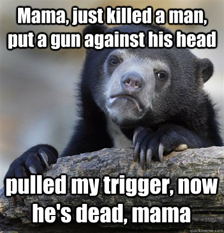 Mama, just killed a man, put a gun against his head pulled my trigger, now he's dead, mama  Confession Bear