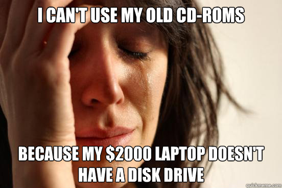 I can't use my old CD-ROMs  because my $2000 laptop doesn't have a disk drive  First World Problems