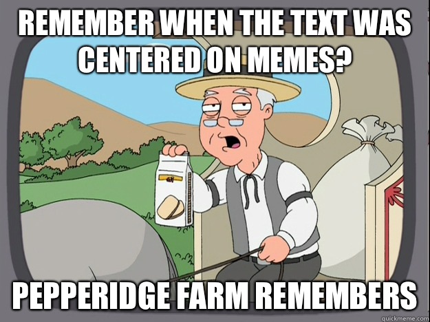 Remember when the text was centered on memes? Pepperidge farm remembers  Pepperidge Farm Remembers