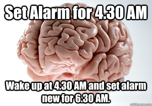 Set Alarm for 4.30 AM Wake up at 4.30 AM and set alarm new for 6.30 AM.  Scumbag Brain