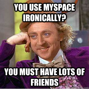 You use Myspace ironically? You must have lots of friends - You use Myspace ironically? You must have lots of friends  Condescending Wonka