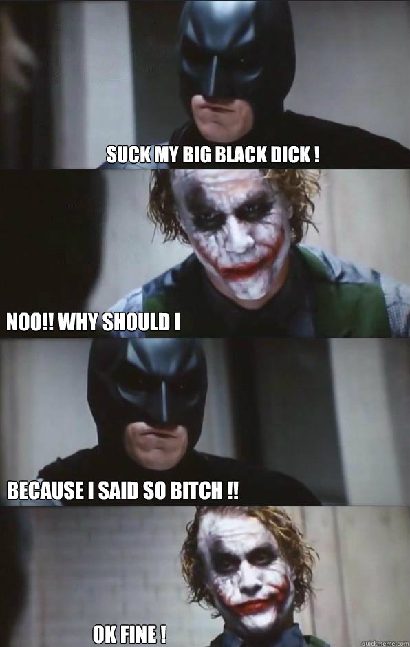 Suck My Big Black Dick ! Noo!! Why Should I  Because I Said So Bitch !! Ok Fine !
  Batman Panel