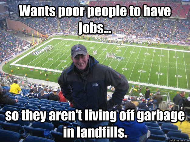 Wants poor people to have jobs... so they aren't living off garbage in landfills.  