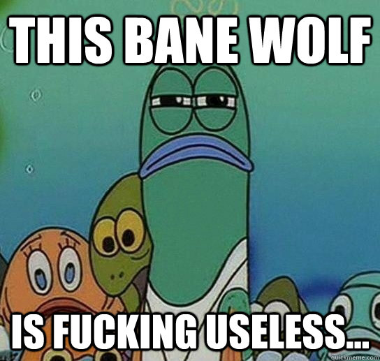 This Bane wolf is fucking useless...  Serious fish SpongeBob