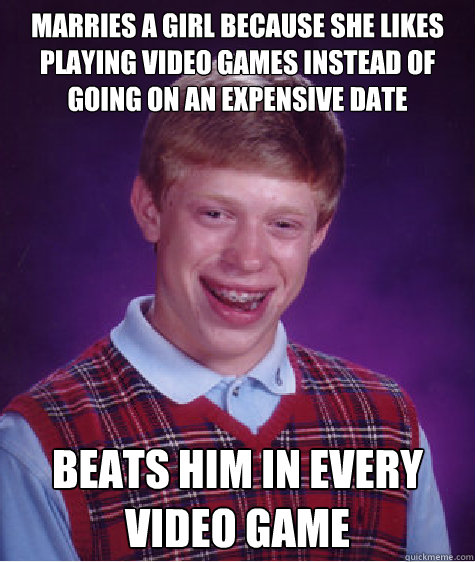 Marries a girl because she likes playing video games instead of going on an expensive date Beats him in every video game - Marries a girl because she likes playing video games instead of going on an expensive date Beats him in every video game  Bad Luck Brian