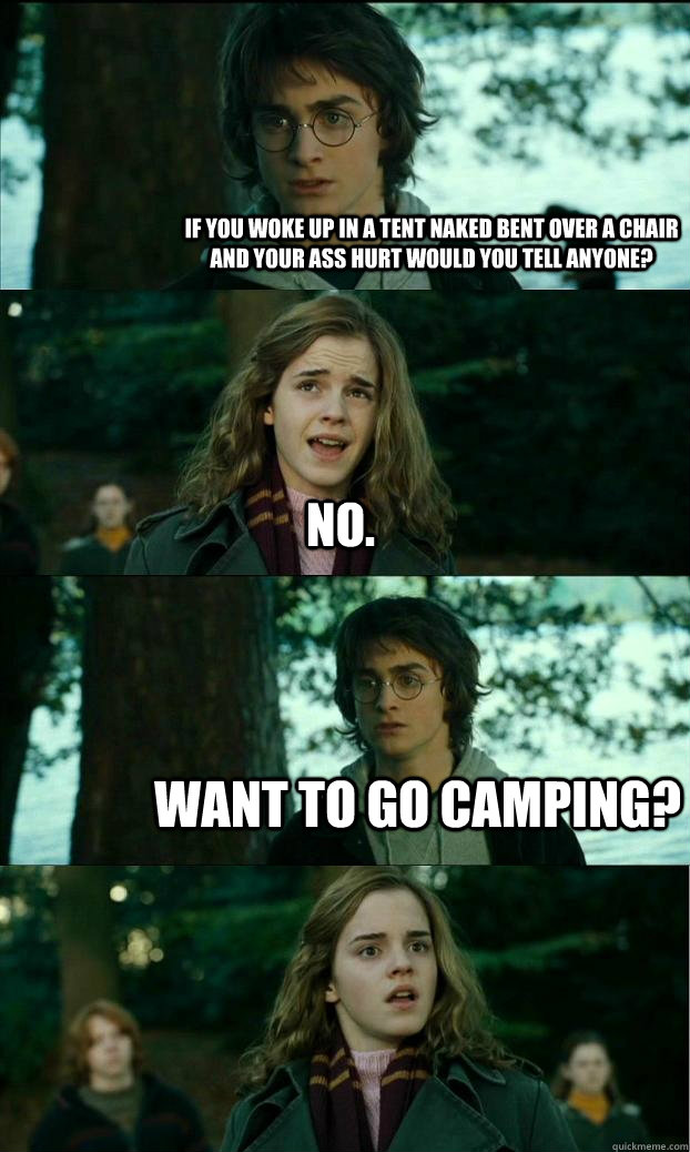 If you woke up in a tent naked bent over a chair and your ass hurt would you tell anyone? no. want to go camping?  Horny Harry