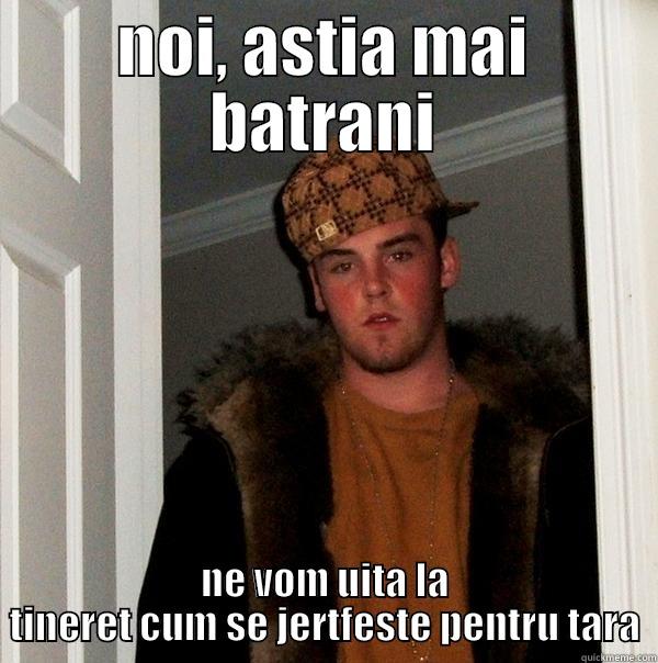 NOI, ASTIA MAI BATRANI NE VOM UITA LA TINERET CUM SE JERTFESTE PENTRU TARA Scumbag Steve