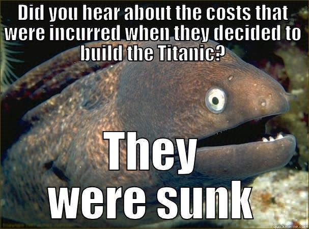 DID YOU HEAR ABOUT THE COSTS THAT WERE INCURRED WHEN THEY DECIDED TO BUILD THE TITANIC? THEY WERE SUNK Bad Joke Eel