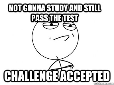 Not Gonna Study and Still pass the test challenge accepted  Challenge Accepted