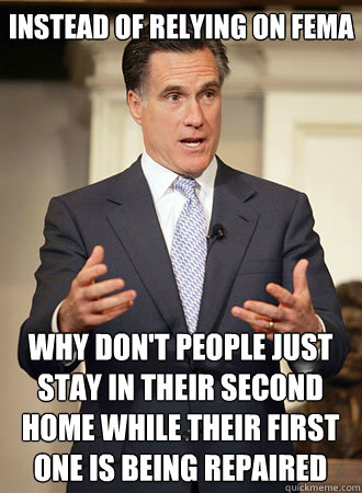 instead of relying on fema why don't people just stay in their second home while their first one is being repaired - instead of relying on fema why don't people just stay in their second home while their first one is being repaired  Relatable Romney