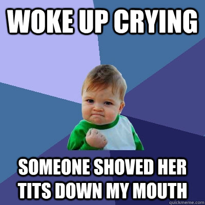 woke up crying someone shoved her tits down my mouth  Success Kid