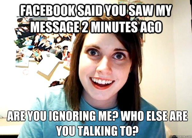 Facebook said you saw my message 2 minutes ago are you ignoring me? who else are you talking to?  Overly Attached Girlfriend