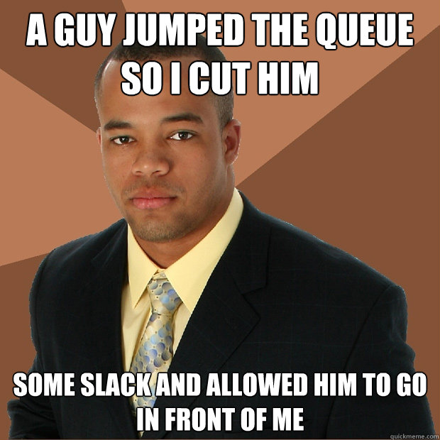 A guy jumped the queue so I CUT HIM some slack and allowed him to go in front of me  Successful Black Man