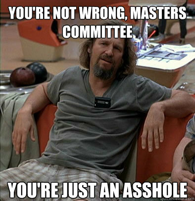 you're not wrong, Masters Committee you're just an asshole  The Dude