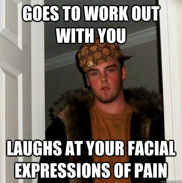 goes to work out with you Laughs at your facial expressions of pain - goes to work out with you Laughs at your facial expressions of pain  Scumbag Steve