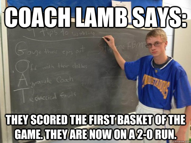 Coach Lamb says: They scored the first basket of the game. They are now on a 2-0 run. - Coach Lamb says: They scored the first basket of the game. They are now on a 2-0 run.  Coach Lamb says...