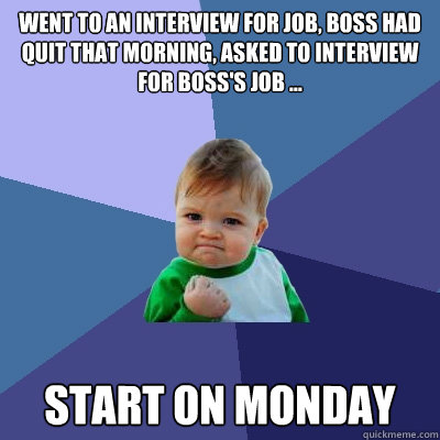 Went to an interview for job, boss had quit that morning, asked to interview for boss's job ... start on Monday  Success Kid