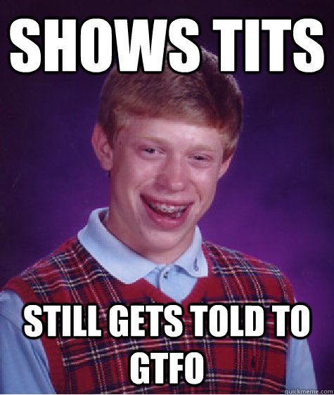 SHOWS TITS STILL GETS TOLD TO GTFO - SHOWS TITS STILL GETS TOLD TO GTFO  Bad Luck Brian