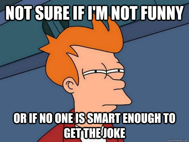 not sure if i'm not funny or if no one is smart enough to get the joke  Futurama Fry