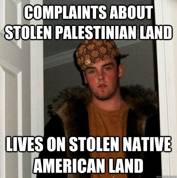 Complaints about stolen Palestinian land Lives on stolen Native American land - Complaints about stolen Palestinian land Lives on stolen Native American land  Scumbag Steve