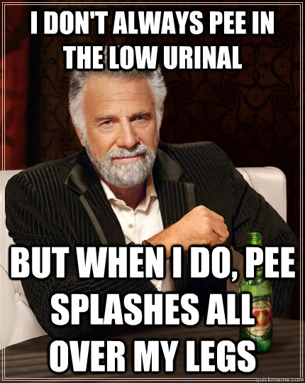 I don't always pee in the low urinal But when I do, pee splashes all over my legs  The Most Interesting Man In The World