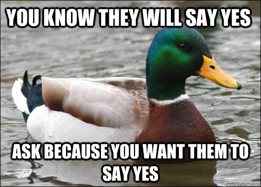 You know they will say yes Ask because you want them to say yes - You know they will say yes Ask because you want them to say yes  Actual Advice Mallard