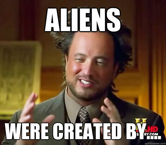 Aliens were created by....  Ancient Aliens