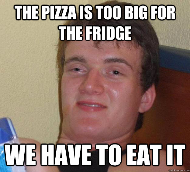 the pizza is too big for the fridge we have to eat it  10 Guy