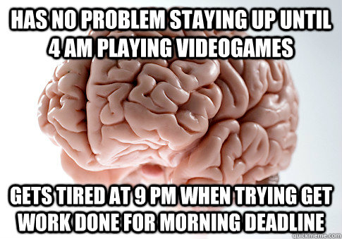 Has no problem staying up until 4 am playing videogames Gets tired at 9 pm when trying get work done for morning deadline  Scumbag Brain