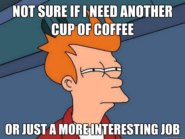 Not sure if I need another cup of coffee Or just a more interesting job - Not sure if I need another cup of coffee Or just a more interesting job  Futurama Fry